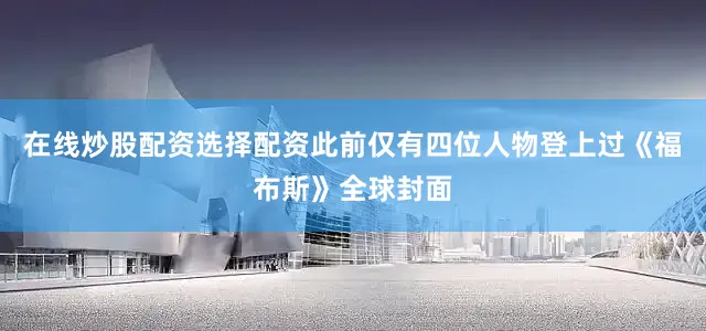 在线炒股配资选择配资此前仅有四位人物登上过《福布斯》全球封面
