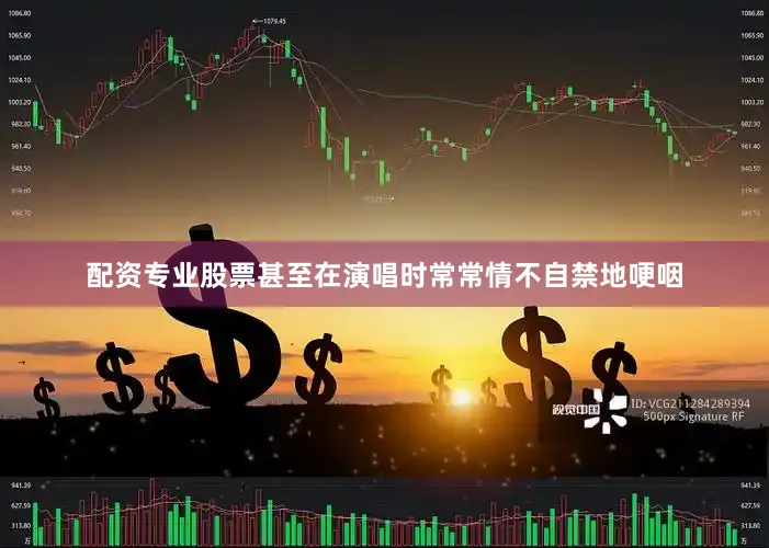 配资专业股票甚至在演唱时常常情不自禁地哽咽