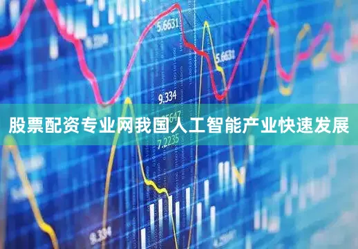 股票配资专业网我国人工智能产业快速发展