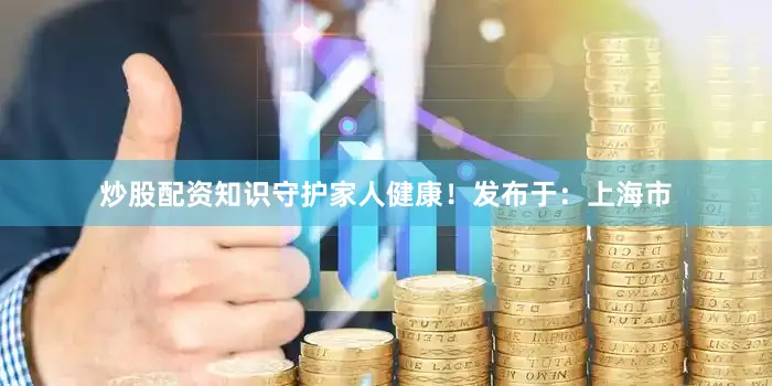 炒股配资知识守护家人健康！发布于：上海市