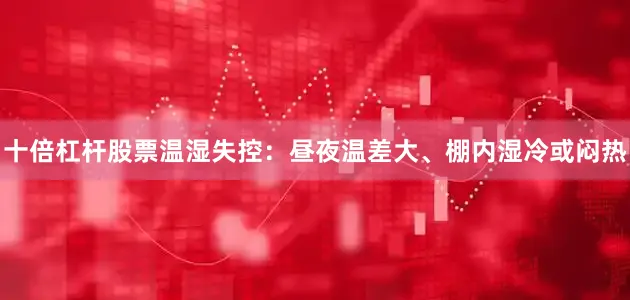 十倍杠杆股票温湿失控：昼夜温差大、棚内湿冷或闷热