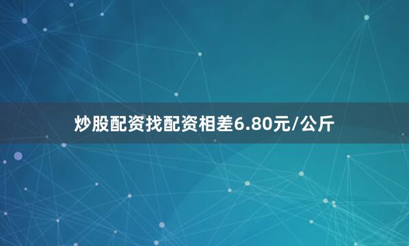 炒股配资找配资相差6.80元/公斤