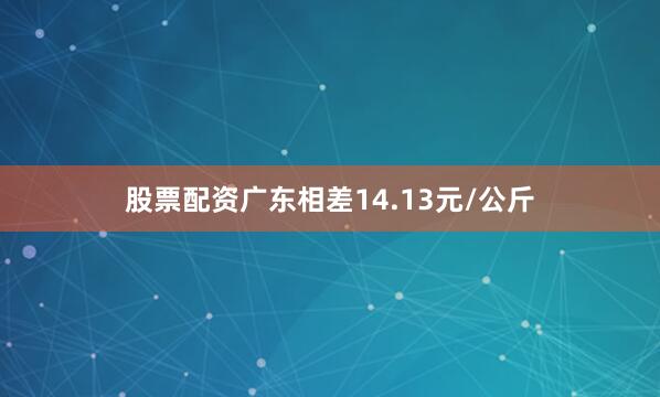 股票配资广东相差14.13元/公斤