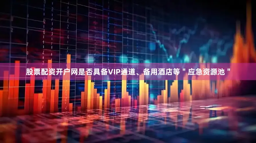 股票配资开户网是否具备VIP通道、备用酒店等＂应急资源池＂