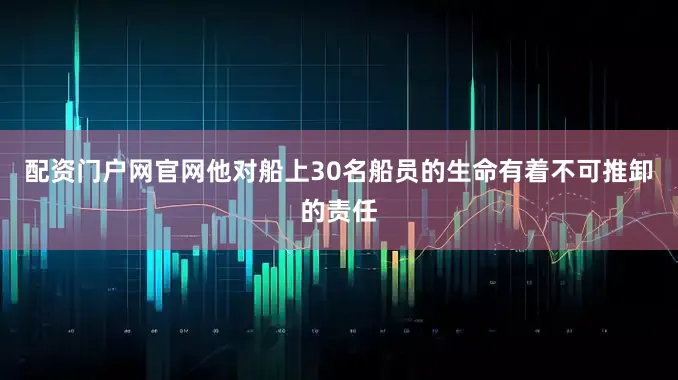 配资门户网官网他对船上30名船员的生命有着不可推卸的责任