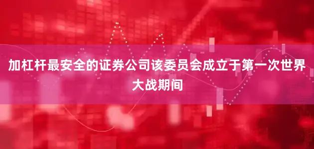 加杠杆最安全的证券公司该委员会成立于第一次世界大战期间