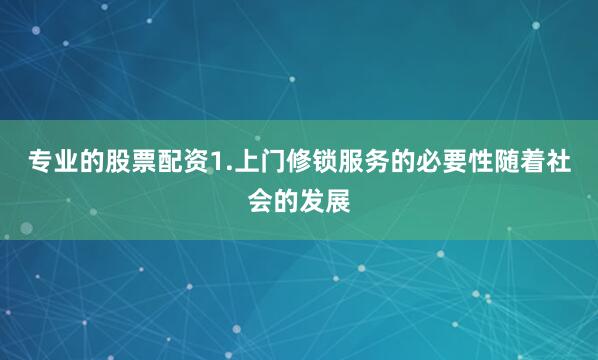 专业的股票配资1.上门修锁服务的必要性随着社会的发展
