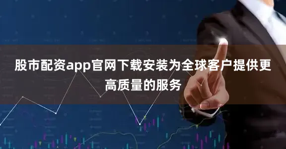 股市配资app官网下载安装为全球客户提供更高质量的服务