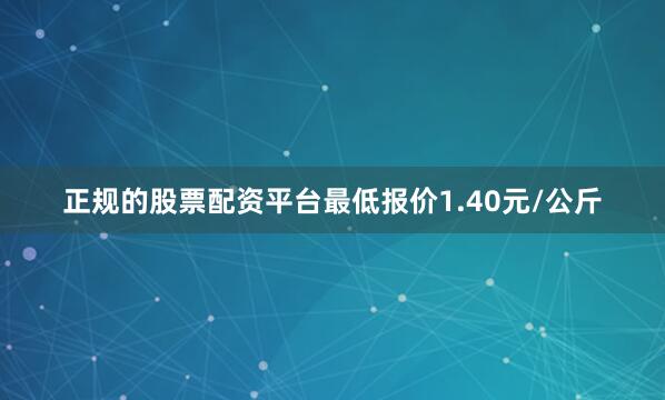 正规的股票配资平台最低报价1.40元/公斤