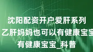 沈阳配资开户爱肝系列漫画｜乙肝妈妈也可以有健康宝宝_科普