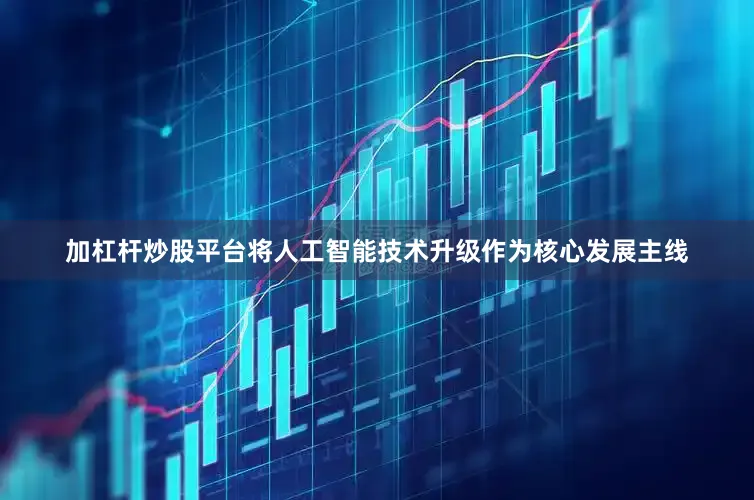 加杠杆炒股平台将人工智能技术升级作为核心发展主线