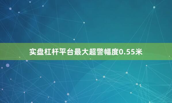 实盘杠杆平台最大超警幅度0.55米