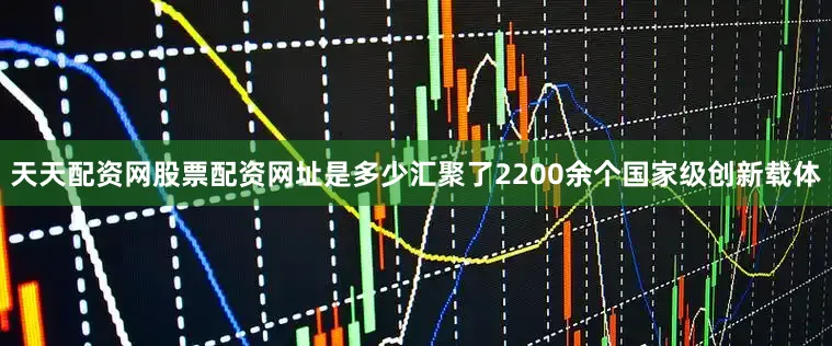 天天配资网股票配资网址是多少汇聚了2200余个国家级创新载体