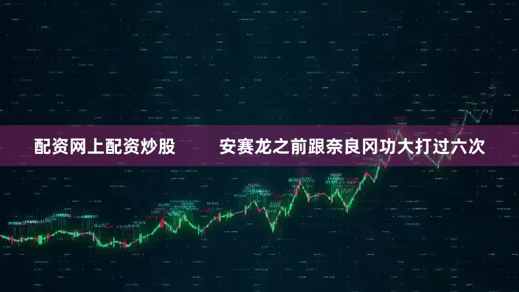 配资网上配资炒股         安赛龙之前跟奈良冈功大打过六次