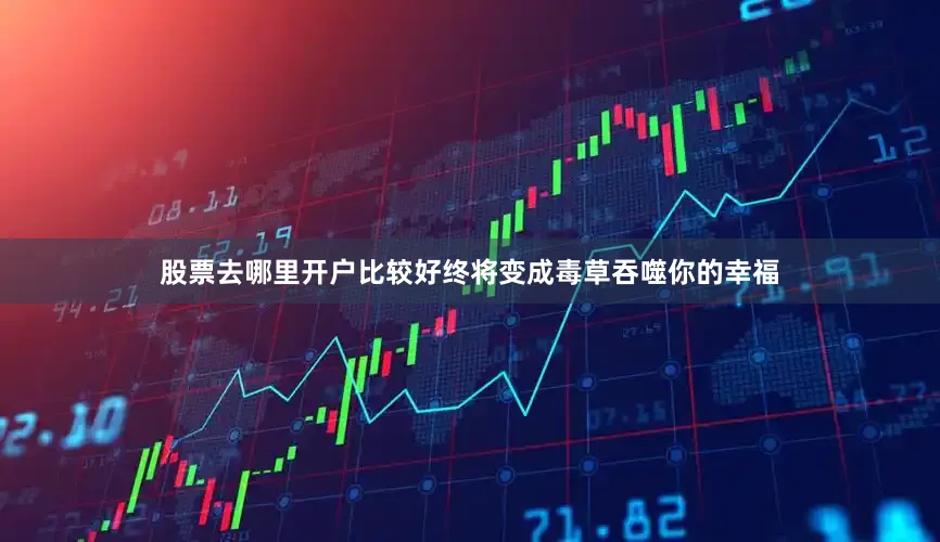 股票去哪里开户比较好终将变成毒草吞噬你的幸福