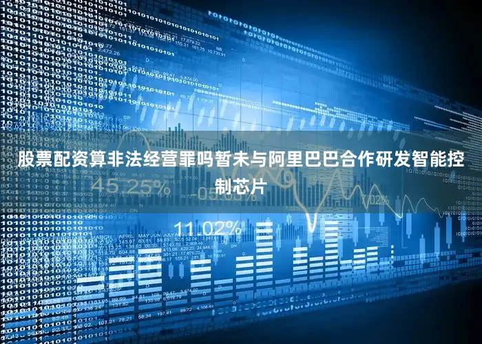 股票配资算非法经营罪吗暂未与阿里巴巴合作研发智能控制芯片