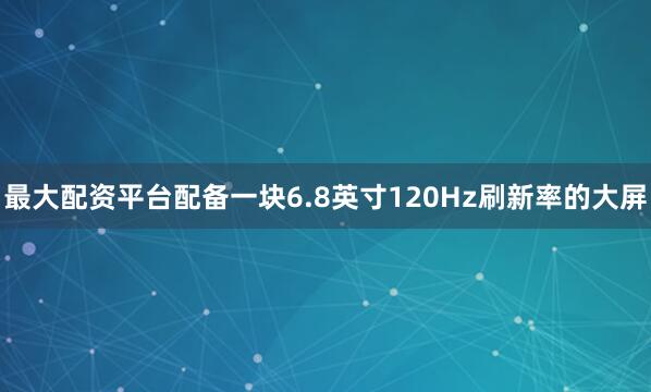 最大配资平台配备一块6.8英寸120Hz刷新率的大屏
