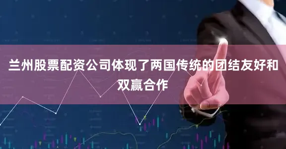 兰州股票配资公司体现了两国传统的团结友好和双赢合作