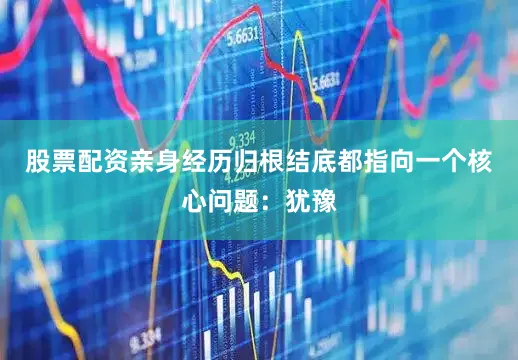 股票配资亲身经历归根结底都指向一个核心问题：犹豫