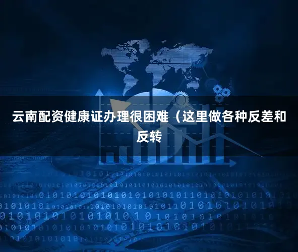 云南配资健康证办理很困难（这里做各种反差和反转