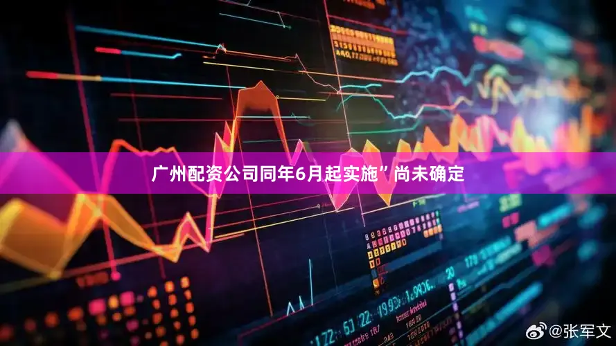 广州配资公司同年6月起实施”尚未确定