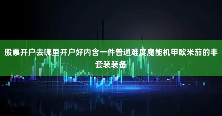 股票开户去哪里开户好内含一件普通难度魔能机甲欧米茄的非套装装备