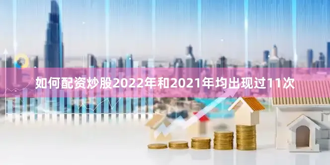 如何配资炒股2022年和2021年均出现过11次