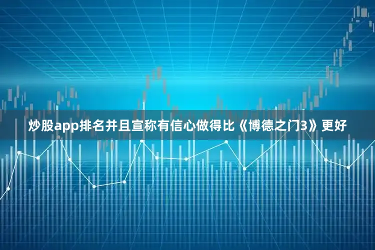 炒股app排名并且宣称有信心做得比《博德之门3》更好