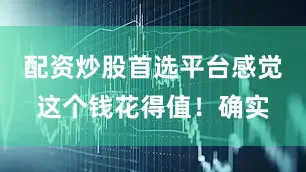 配资炒股首选平台感觉这个钱花得值！确实