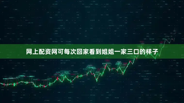 网上配资网可每次回家看到姐姐一家三口的样子
