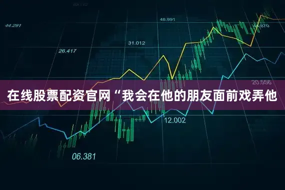 在线股票配资官网“我会在他的朋友面前戏弄他