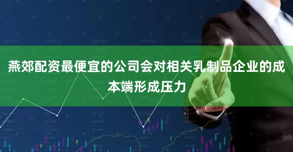 燕郊配资最便宜的公司会对相关乳制品企业的成本端形成压力