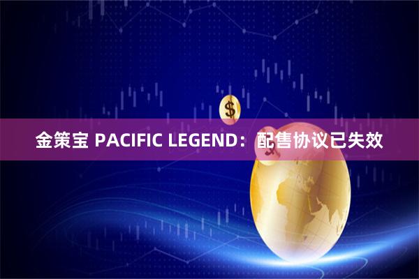 金策宝 PACIFIC LEGEND：配售协议已失效