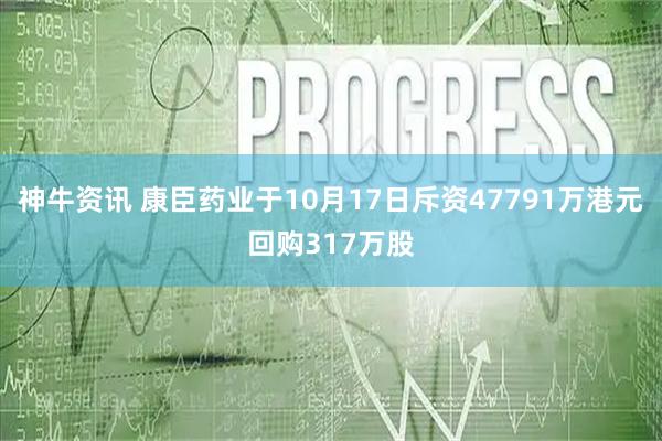 神牛资讯 康臣药业于10月17日斥资47791万港元回购317万股