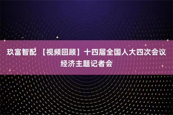 玖富智配 【视频回顾】十四届全国人大四次会议经济主题记者会
