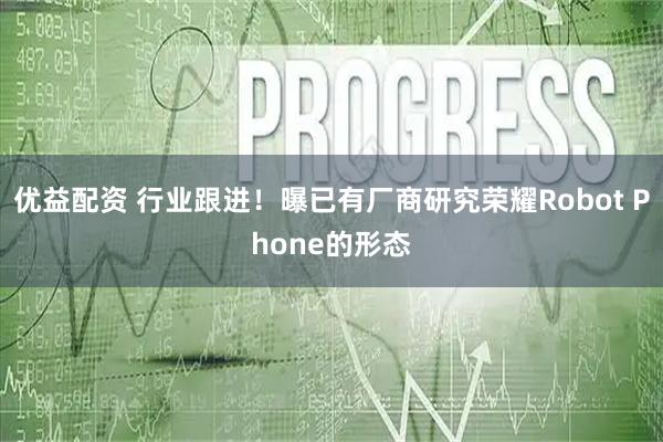 优益配资 行业跟进！曝已有厂商研究荣耀Robot Phone的形态