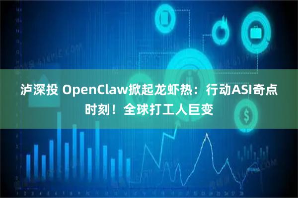 泸深投 OpenClaw掀起龙虾热：行动ASI奇点时刻！全球打工人巨变