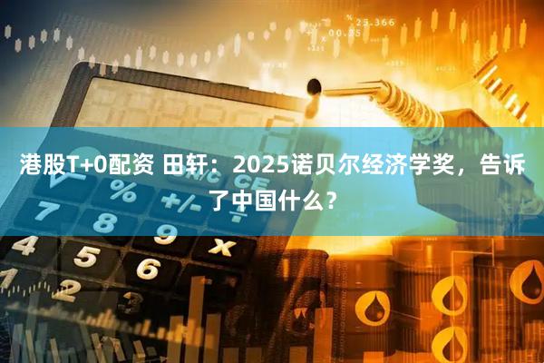 港股T+0配资 田轩：2025诺贝尔经济学奖，告诉了中国什么？