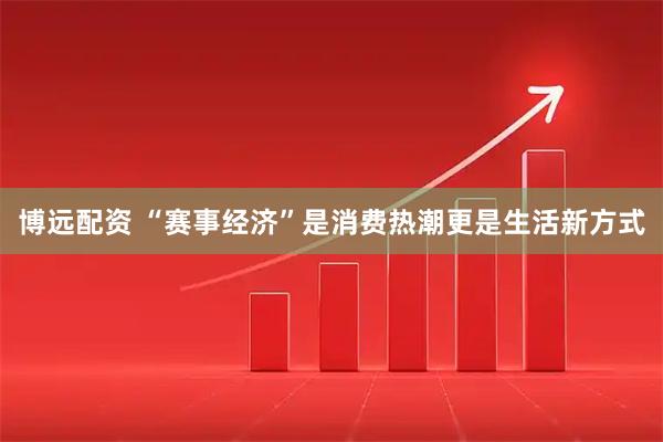 博远配资 “赛事经济”是消费热潮更是生活新方式