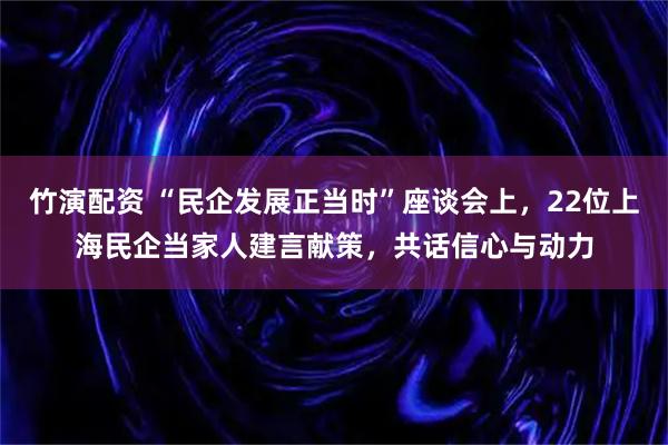 竹演配资 “民企发展正当时”座谈会上，22位上海民企当家人建言献策，共话信心与动力