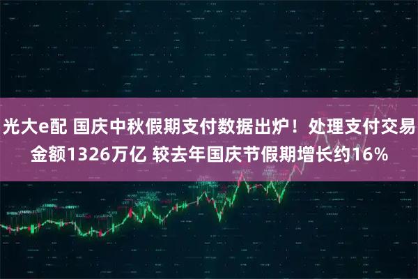 光大e配 国庆中秋假期支付数据出炉！处理支付交易金额1326万亿 较去年国庆节假期增长约16%
