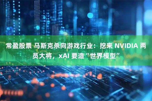 常盈股票 马斯克杀向游戏行业：挖来 NVIDIA 两员大将，xAI 要造“世界模型”