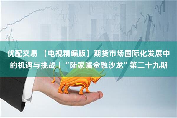 优配交易 【电视精编版】期货市场国际化发展中的机遇与挑战丨“陆家嘴金融沙龙”第二十九期