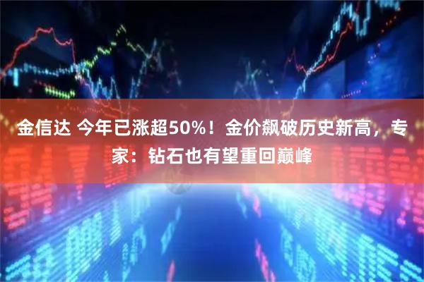 金信达 今年已涨超50%！金价飙破历史新高，专家：钻石也有望重回巅峰