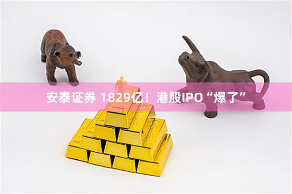 安泰证券 1829亿！港股IPO“爆了”