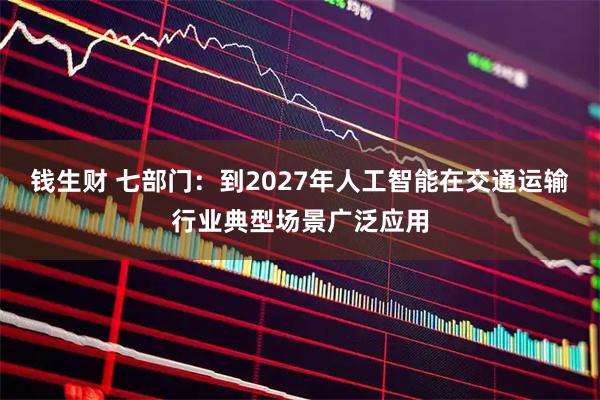 钱生财 七部门:到2027年人工智能在交通运输行业典型场景广泛应用