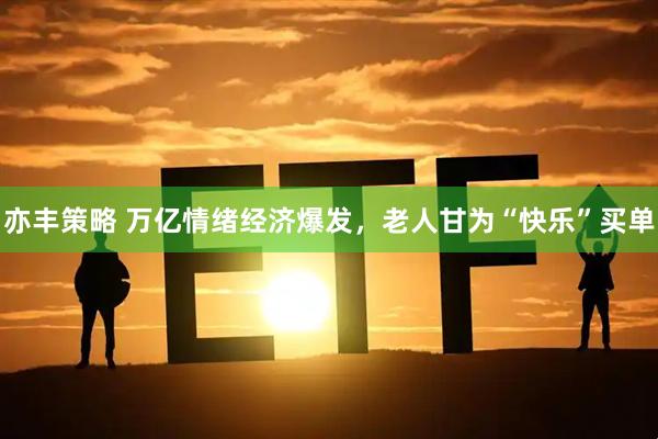 亦丰策略 万亿情绪经济爆发,老人甘为“快乐”买单