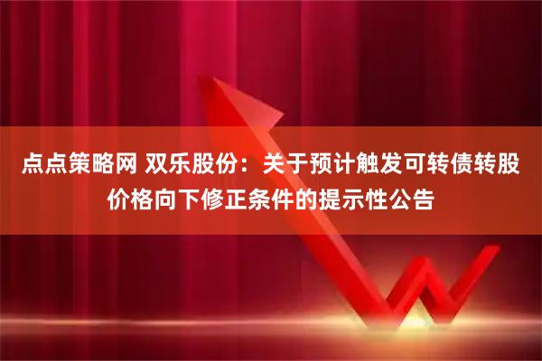 点点策略网 双乐股份：关于预计触发可转债转股价格向下修正条件的提示性公告