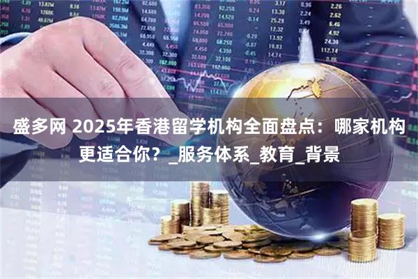盛多网 2025年香港留学机构全面盘点:哪家机构更适合你?_服务体系_教育_背景