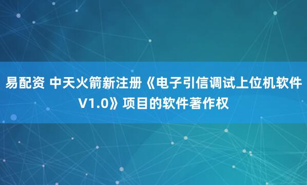 易配资 中天火箭新注册《电子引信调试上位机软件V1.0》项目的软件著作权